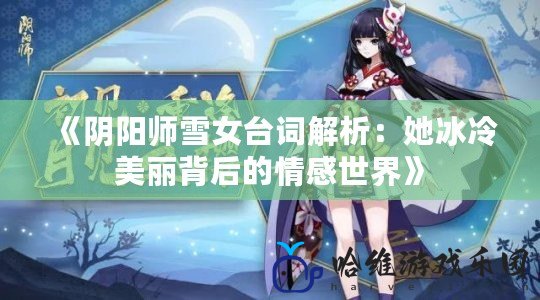 《陰陽師雪女臺詞解析：她冰冷美麗背后的情感世界》