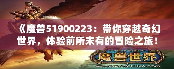 《魔獸51900223：帶你穿越奇幻世界，體驗前所未有的冒險之旅！》