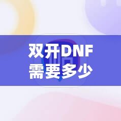 雙開DNF需要多少內存？優化你的游戲體驗，告別卡頓！