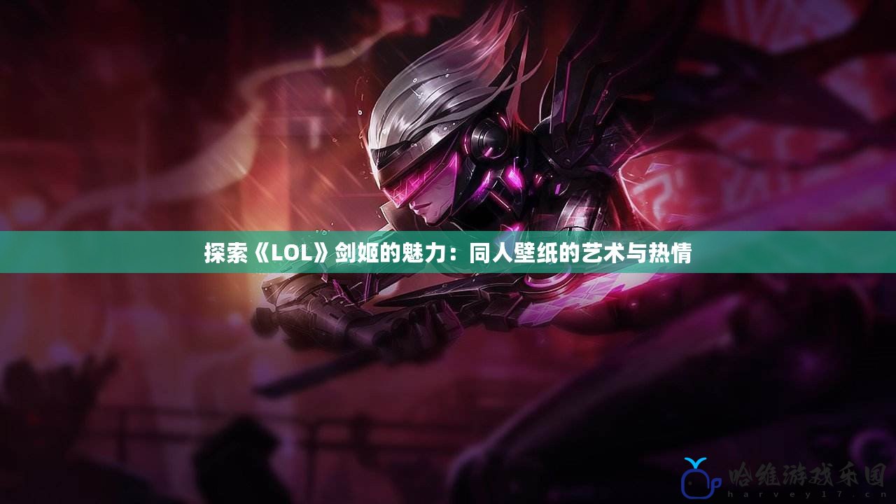 探索《LOL》劍姬的魅力：同人壁紙的藝術與熱情