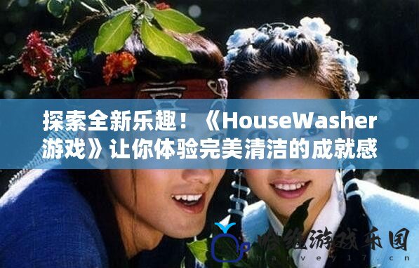 探索全新樂趣！《HouseWasher游戲》讓你體驗(yàn)完美清潔的成就感