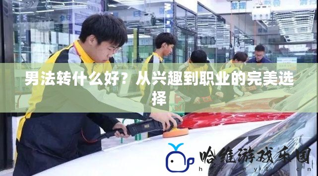 男法轉(zhuǎn)什么好？從興趣到職業(yè)的完美選擇