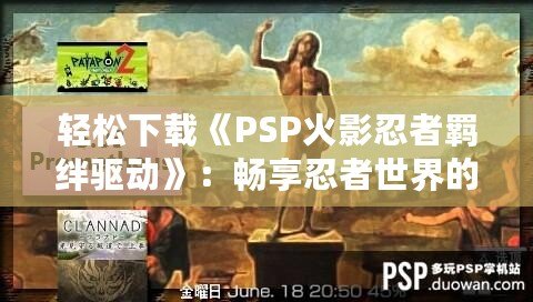 輕松下載《PSP火影忍者羈絆驅(qū)動》：暢享忍者世界的激情對戰(zhàn)