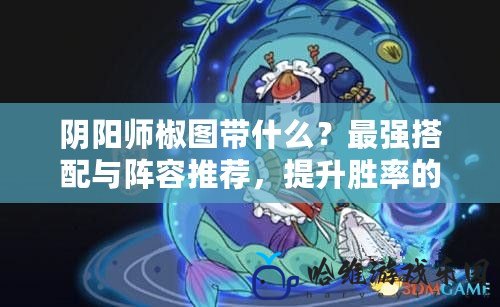 陰陽師椒圖帶什么？最強搭配與陣容推薦，提升勝率的秘訣！