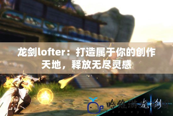 龍劍lofter：打造屬于你的創作天地，釋放無盡靈感