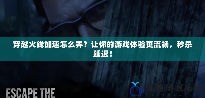 穿越火線加速怎么弄？讓你的游戲體驗更流暢，秒殺延遲！