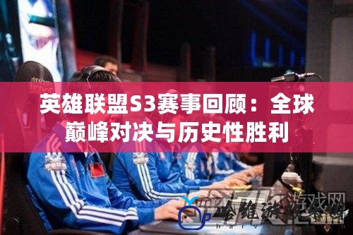 英雄聯(lián)盟S3賽事回顧：全球巔峰對決與歷史性勝利