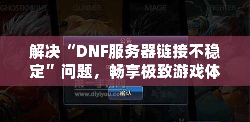 解決“DNF服務(wù)器鏈接不穩(wěn)定”問題，暢享極致游戲體驗(yàn)！