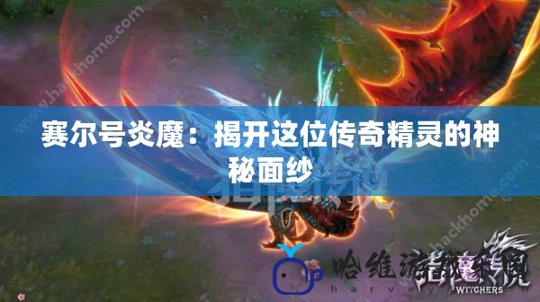 賽爾號炎魔：揭開這位傳奇精靈的神秘面紗