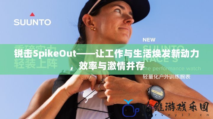 銳擊SpikeOut——讓工作與生活煥發新動力，效率與激情并存