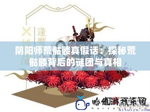 陰陽師荒骷髏真假話：探秘荒骷髏背后的謎團與真相