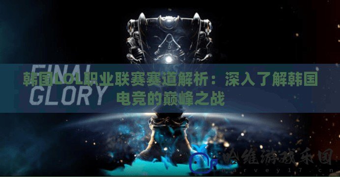 韓國LOL職業聯賽賽道解析：深入了解韓國電競的巔峰之戰