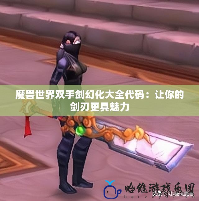 魔獸世界雙手劍幻化大全代碼：讓你的劍刃更具魅力