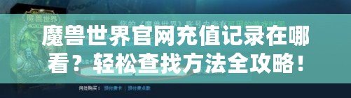 魔獸世界官網充值記錄在哪看？輕松查找方法全攻略！