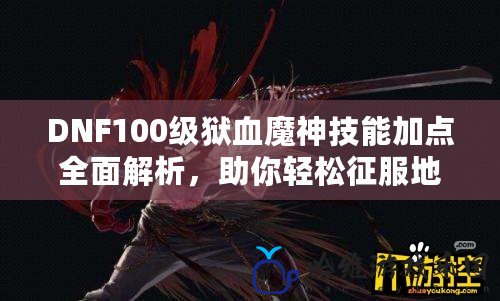 DNF100級獄血魔神技能加點全面解析，助你輕松征服地下城