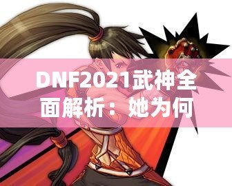 DNF2021武神全面解析：她為何依舊是格斗家的最強選擇？