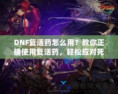 DNF復活藥怎么用？教你正確使用復活藥，輕松應對死亡挑戰(zhàn)！