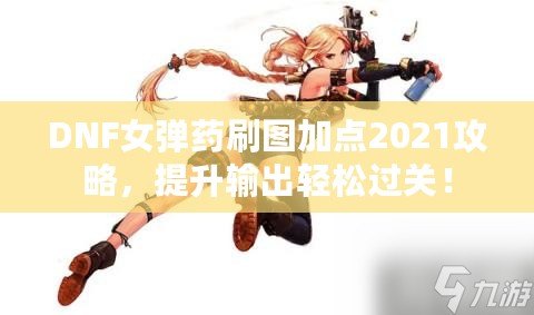 DNF女彈藥刷圖加點2021攻略，提升輸出輕松過關！