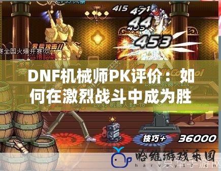 DNF機(jī)械師PK評價：如何在激烈戰(zhàn)斗中成為勝者？