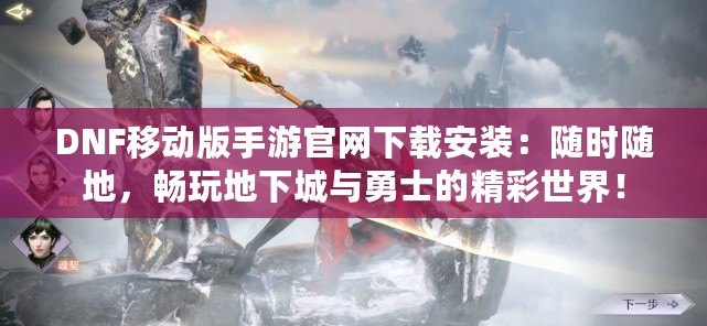 DNF移動版手游官網下載安裝：隨時隨地，暢玩地下城與勇士的精彩世界！