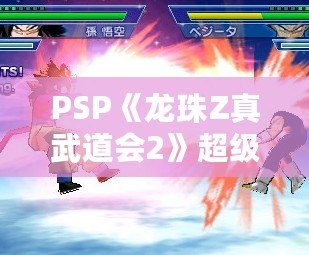 PSP《龍珠Z真武道會2》超級大招，打破次元壁，暢享震撼戰斗體驗！