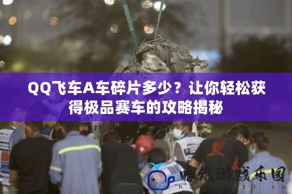 QQ飛車A車碎片多少？讓你輕松獲得極品賽車的攻略揭秘