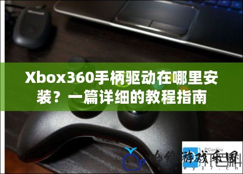 Xbox360手柄驅(qū)動在哪里安裝？一篇詳細(xì)的教程指南