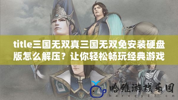 title三國無雙真三國無雙免安裝硬盤版怎么解壓？讓你輕松暢玩經典游戲！