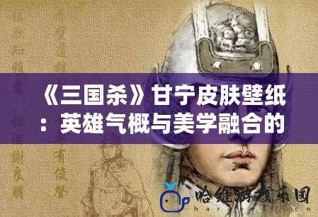 《三國殺》甘寧皮膚壁紙：英雄氣概與美學融合的視覺盛宴