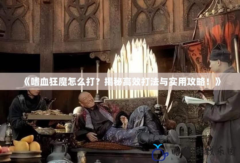 《嗜血狂魔怎么打？揭秘高效打法與實用攻略！》