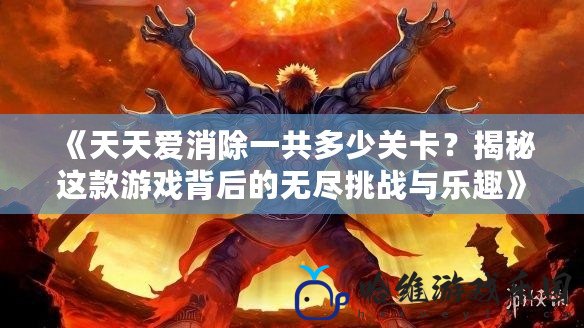 《天天愛消除一共多少關卡？揭秘這款游戲背后的無盡挑戰與樂趣》