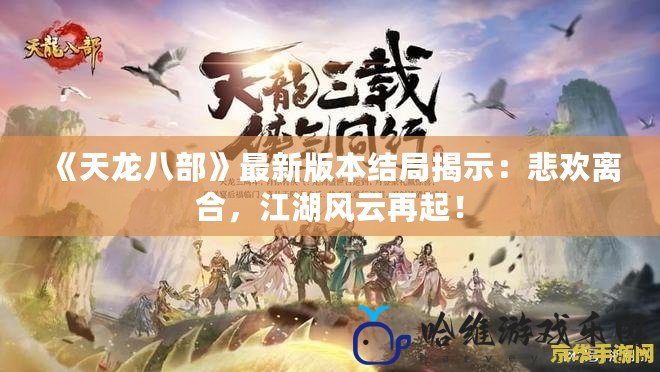 《天龍八部》最新版本結(jié)局揭示：悲歡離合，江湖風(fēng)云再起！