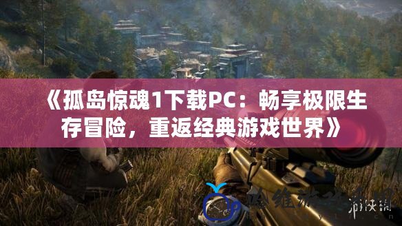 《孤島驚魂1下載PC：暢享極限生存冒險，重返經(jīng)典游戲世界》