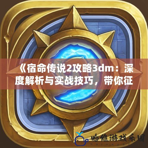 《宿命傳說2攻略3dm：深度解析與實戰技巧，帶你征服宿命之戰》