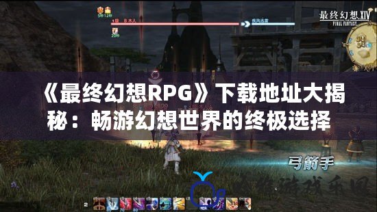 《最終幻想RPG》下載地址大揭秘：暢游幻想世界的終極選擇