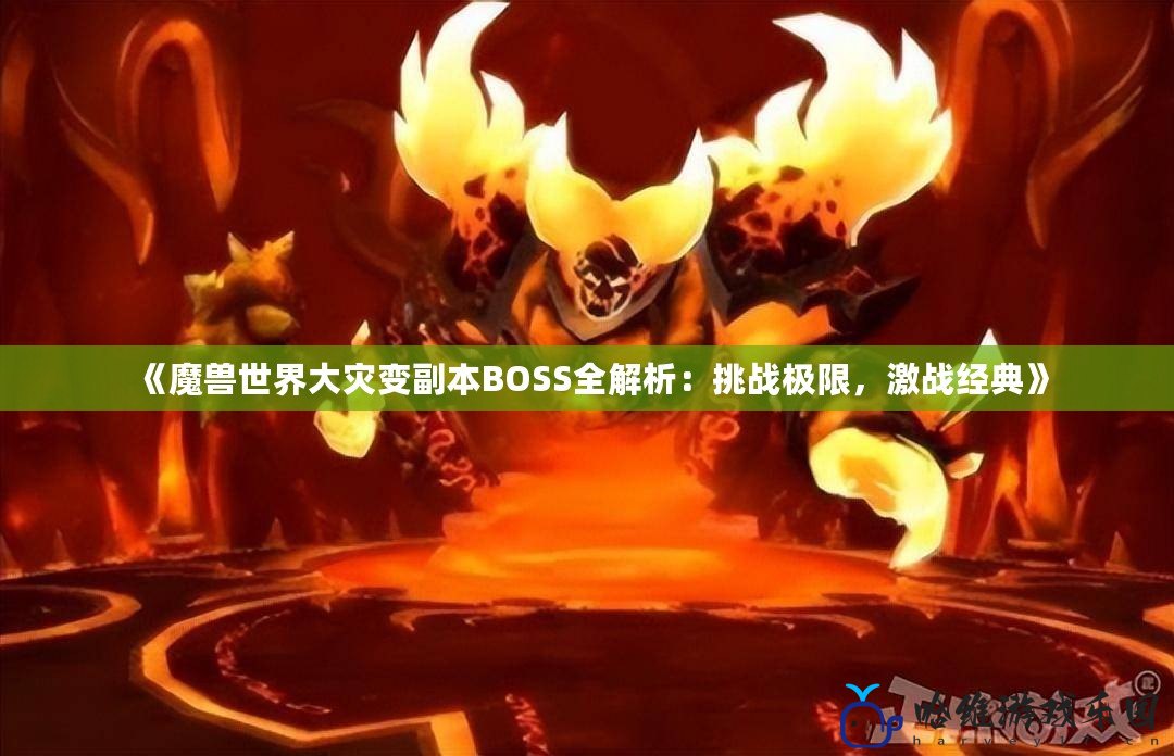 《魔獸世界大災(zāi)變副本BOSS全解析：挑戰(zhàn)極限，激戰(zhàn)經(jīng)典》