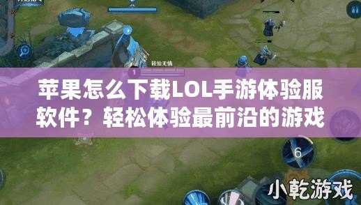 蘋果怎么下載LOL手游體驗服軟件？輕松體驗最前沿的游戲玩法！