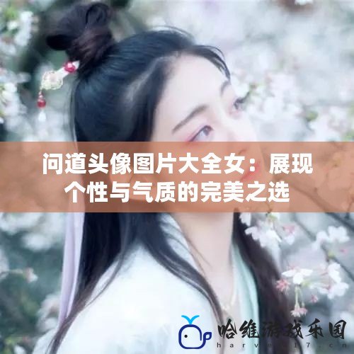 問道頭像圖片大全女：展現個性與氣質的完美之選