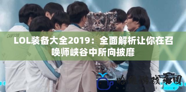 LOL裝備大全2019：全面解析讓你在召喚師峽谷中所向披靡