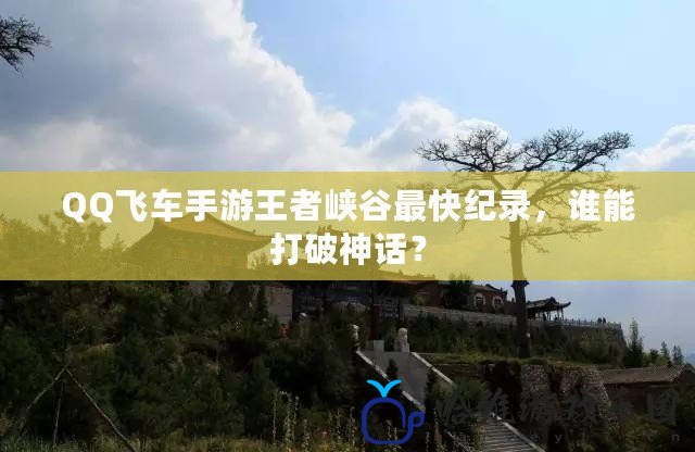 QQ飛車手游王者峽谷最快紀錄，誰能打破神話？