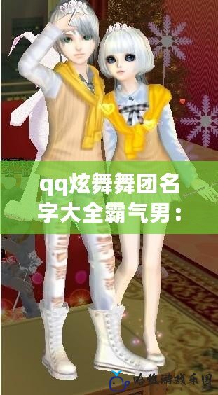 qq炫舞舞團(tuán)名字大全霸氣男：彰顯個(gè)性的團(tuán)名，讓你引領(lǐng)潮流