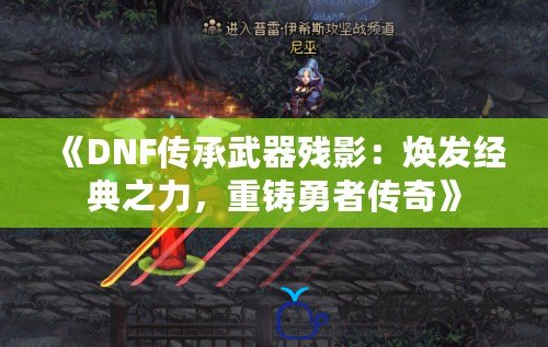 《DNF傳承武器殘影：煥發(fā)經(jīng)典之力，重鑄勇者傳奇》