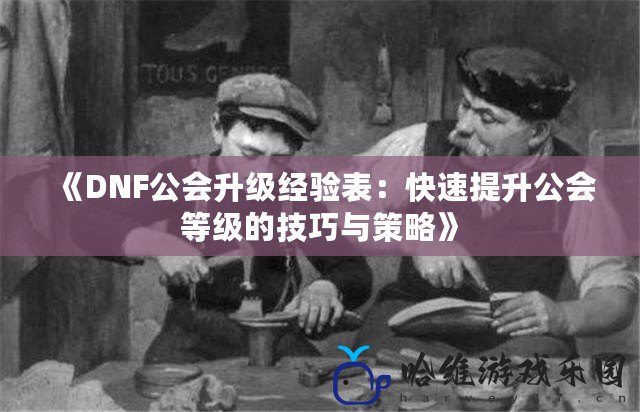 《DNF公會升級經驗表：快速提升公會等級的技巧與策略》