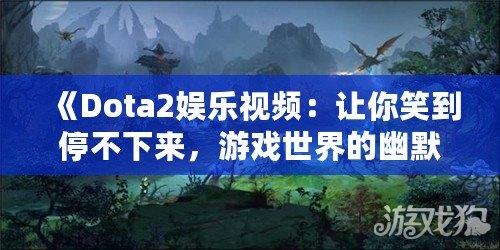 《Dota2娛樂視頻：讓你笑到停不下來(lái)，游戲世界的幽默大餐！》