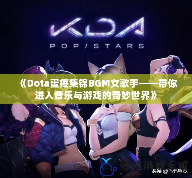 《Dota蛋疼集錦BGM女歌手——帶你進(jìn)入音樂與游戲的奇妙世界》