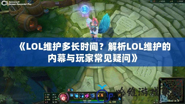 《LOL維護多長時間？解析LOL維護的內幕與玩家常見疑問》