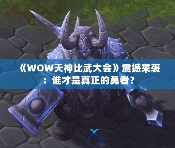 《WOW天神比武大會(huì)》震撼來襲：誰才是真正的勇者？