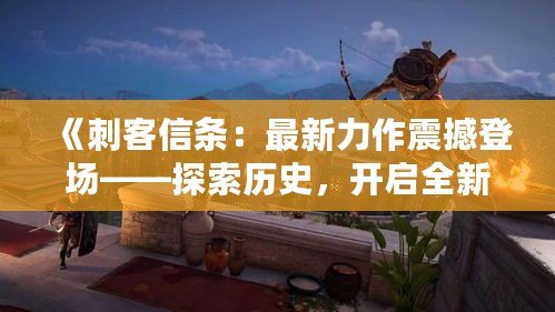 《刺客信條：最新力作震撼登場——探索歷史，開啟全新冒險之旅》