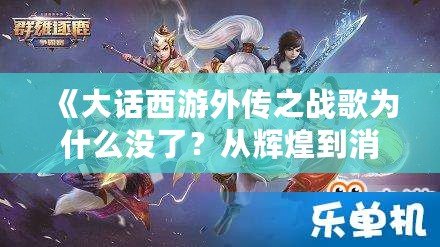 《大話西游外傳之戰歌為什么沒了？從輝煌到消失的背后真相》