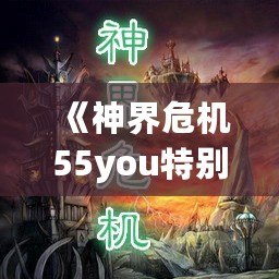 《神界危機55you特別版密碼》揭秘：探索游戲中的隱藏世界